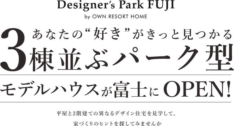 “Designer's Park FUJI by OWN RESORT HOME あなたの“好き”がきっと見つかる3棟並ぶパーク型モデルハウスが富士にOPEN!